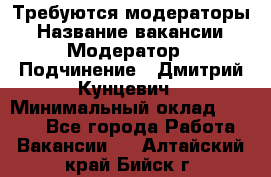 Требуются модераторы › Название вакансии ­ Модератор › Подчинение ­ Дмитрий Кунцевич › Минимальный оклад ­ 1 000 - Все города Работа » Вакансии   . Алтайский край,Бийск г.